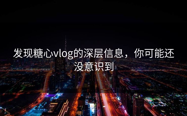 发现糖心vlog的深层信息，你可能还没意识到